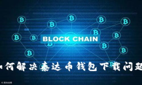 如何解决泰达币钱包下载问题？