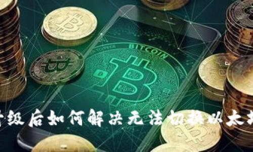 Tokenim升级后如何解决无法切换以太坊链的问题