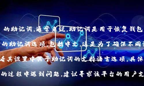 Tokenim 是一个区块链项目，通常涉及数字资产的管理和交易。如果你在问关于 Tokenim 的助记词，通常来说，助记词是用于恢复钱包访问或加密货币帐号的一组单词。助记词的主要目的是帮助用户更方便地记住复杂的私钥。

关于助记词是否有中文版本，通常情况下，许多加密货币钱包或区块链项目都会提供多语言的助记词选项，包括中文。这是为了确保不同语言的用户都可以安全、方便地使用相关功能。

如果你在使用某个特定的钱包应用程序或平台（如 MetaMask、Trust Wallet等），可以查看其设置中关于助记词的支持语言选项。具体到 Tokenim，如果其平台或钱包支持中文，那么助记词应该也会包含中文版本。

总之，可以通过检查相关应用或联系 Tokenim 官方客服获取更具体的信息。如果你在使用的过程中遇到问题，建议寻求该平台的用户支持或社区的帮助。