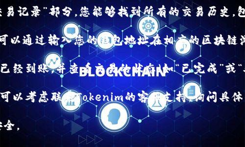 为了查看您的Tokenim到账的信息，您可以按照以下步骤进行操作：

1. **登录您的Tokenim账户**：首先，您需要用您的用户名和密码登录Tokenim平台。

2. **访问交易记录**：登录后，通常在“我的账户”或者“交易记录”部分，您能够找到所有的交易历史，包括充值、提现和转账等详细信息。

3. **查看链上信息**：如果Tokenim使用区块链技术，您可以通过输入您的钱包地址在相应的区块链浏览器上查看到账信息。这通常会提供更详细的交易状态。

4. **确认到账状态**：在交易记录里，确认所述金额是否已经到账，并查看交易的状态（如“已完成”或“处理中”）。

5. **联系客服**：如果您还是无法找到相应的到账信息，可以考虑联系Tokenim的客服支持，询问具体的到账情况。

请注意查看您账户的所有相关安全措施，确保您的资金安全。