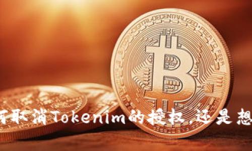 看起来您提到的“tokenim授权取消”并不是一个完整的请求或者查询，请问您是想了解如何取消Tokenim的授权，还是想讨论其他相关内容？请提供更多的上下文或详细信息，以便我可以给您更准确的帮助。谢谢！