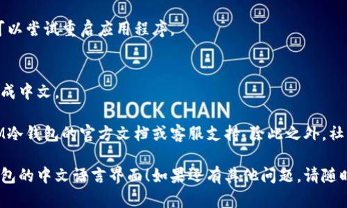 要设置IM冷钱包（IM Wallet）的中文界面，您可以按照以下步骤进行操作：

1. **下载并安装IM冷钱包**：
   - 首先，在您的智能手机上下载并安装IM冷钱包应用程序。该应用可在App Store或Google Play上找到。

2. **启动应用程序**：
   - 安装完成后，打开IM冷钱包应用。

3. **访问设置菜单**：
   - 在主界面上，寻找一个通常是齿轮状的图标，这个图标代表设置（Settings）。点击进入设置菜单。

4. **选择语言选项**：
   - 在设置菜单中，寻找“语言”或“Language”选项。这个选项通常位于列表的顶部或底部。

5. **切换到中文**：
   - 点击语言选项后，您会看到多个语言选项。选择“中文”或“汉语”。这个操作通常会即时生效。

6. **重启应用（如有必要）**：
   - 有时候，为了确保语言更改生效，可以尝试重启应用程序。

7. **验证更改**：
   - 回到主界面，确认界面是否已经变成中文。

如果在以上步骤中遇到问题，可以查阅IM冷钱包的官方文档或客服支持，除此之外，社区论坛也是一个不错的寻求帮助的地方。

希望这些步骤能帮助您顺利设置IM冷钱包的中文语言界面！如果还有其他问题，请随时问我。