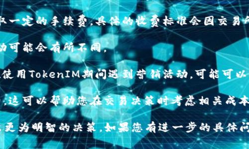 TokenIM 是一款针对区块链和数字资产交易的应用，它的功能包括资产管理、交易和信息交流等。关于手续费的问题，以下是一些基本信息，供您参考：

1. **交易手续费**：在使用TokenIM进行资产交易时，通常会产生一定的手续费。这些手续费主要是为了支付交易所或区块链网络的费用。例如，在进行比特币或以太坊的转账时，会有网络手续费（Gas费），这与区块链的拥堵程度、交易池的状况等因素有关。

2. **充值和提现手续费**：在某些情况下，从TokenIM充值或提现资产到其他钱包或交易所时，也可能会收取一定的手续费。具体的收费标准会因交易所或钱包的不同而有所差异。

3. **兑换手续费**：如果您在TokenIM上进行代币兑换，通常也会有相关的兑换手续费，根据活动和市场波动可能会有所不同。

4. **优惠和减免**：一些平台为了吸引用户，可能会在特定活动中提供手续费的减免或优惠。因此，如果您在使用TokenIM期间遇到营销活动，可能可以享受更低的手续费。

5. **如何查看费用**：在TokenIM中进行交易时，您通常可以在确认交易之前查看到预计产生的所有手续费。这可以帮助您在交易决策时考虑相关成本。

总体来说，TokenIM在使用时是会有手续费的，用户在进行交易时应该事先了解手续费的相关信息，以便做出更为明智的决策。如果您有进一步的具体问题或者想要了解更多的细节，建议查阅TokenIM的官方网站或者联系他们的客服以获取最新的信息与说明。