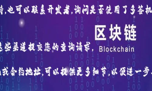 要查询一个Token是否被多签（多重签名，Multisig），您可以按照以下步骤进行：

### 1. 了解多签的基本概念
多签是一种安全机制，要求多个密钥的签名才能进行特定的交易。这通常用于提高安全性，比如在管理资金时，需要多个信任的个人共同批准交易。

### 2. 查询合约地址
多签钱包通常是通过合约地址实现的，因此您需要知道您要查询的Token的合约地址。可以通过区块链浏览器（如Etherscan、BscScan等）进行搜索。

### 3. 查看合约代码
一旦找到了合约地址，可以查看该合约的代码。大部分合约都会在相应的区块链浏览器中披露代码。在合约中，您可以查找与“多签”有关的函数或结构，如 `multiSig`, `require` 或 `threshold` 等关键字。

### 4. 查询交易历史
在区块链浏览器上，查询该Token的交易历史，看看是否存在需要多重签名的操作。这可以通过查看交易的发起者和接收者，发现是否涉及多个参与者。

### 5. 使用区块链分析工具
有些工具和平台专门用于分析和查询智能合约的信息，您可以利用这些工具，输入合约地址进行查询，它们可能提供更为直观的信息。

### 6. 寻求社区或开发者支持
如果以上方法都无法确认，或者您对合约代码不够熟悉，可以寻求相关社区的支持，也可以联系开发者，询问是否使用了多签机制。

### 7. 提交请求
在一些区块链项目的官方网站或者社区，可能会有表单或支持渠道，您可以通过这些渠道提交您的查询请求。

通过以上步骤，您应该能找到是否有多签机制的信息。如果您有任何具体的Token或合约地址，可以提供更多细节，以便进一步具体分析。