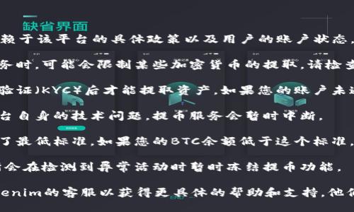 关于“Tokenim”是否能提取BTC的功能，可能特别依赖于该平台的具体政策以及用户的账户状态。以下是一些可能导致Tokenim无法提取BTC的原因：

1. **交易所政策**：部分交易所或平台在开展新服务时，可能会限制某些加密货币的提取。请检查Tokenim的公告或用户协议。

2. **账户验证状态**：许多平台要求用户完成身份验证（KYC）后才能提取资产。如果您的账户未通过验证，可能无法提取BTC。

3. **网络问题**：有时由于区块链网络拥堵或者平台自身的技术问题，提币服务会暂时中断。

4. **最低提币门槛**：一些交易所对提币金额设定了最低标准，如果您的BTC余额低于这个标准，也无法提取。

5. **安全措施**：为了防止欺诈或盗窃，一些交易所会在检测到异常活动时暂时冻结提币功能。

如果您确认以上情况都不是问题，建议直接联系Tokenim的客服以获得更具体的帮助和支持。他们会为您提供最准确的解答与解决方案。
