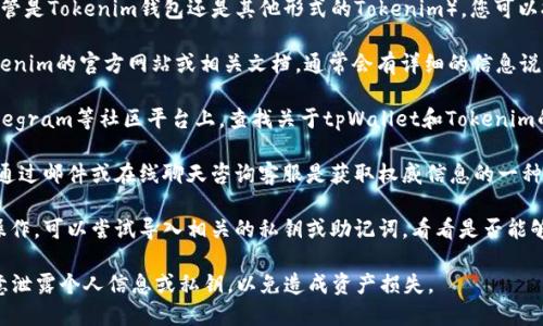 要确定tpWallet是否可以导入Tokenim（不管是Tokenim钱包还是其他形式的Tokenim），您可以按照以下步骤进行查找和确认：

1. **查看官方文档**：访问tpWallet和Tokenim的官方网站或相关文档，通常会有详细的信息说明这两个钱包的兼容性。

2. **社区论坛与讨论组**：在如Reddit、Telegram等社区平台上，查找关于tpWallet和Tokenim的讨论，其他用户的经验能够为您提供帮助。

3. **联系客服**：许多钱包都有客户支持，通过邮件或在线聊天咨询客服是获取权威信息的一种有效方式。

4. **试验操作**：如果您已经在进行钱包操作，可以尝试导入相关的私钥或助记词，看看是否能够成功。

请注意，导入钱包时务必小心操作，不要随意泄露个人信息或私钥，以免造成资产损失。