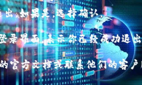 要退出Tokenim或任何类似的应用程序，通常你可以按照以下步骤操作：

1. **打开应用程序**：首先，确保你已经登录到Tokenim应用程序。

2. **进入设置**：在应用程序的界面中，寻找设置或个人中心的选项。这个选项通常可以在主界面的右上角或底部导航栏找到。

3. **找到退出登录选项**：在设置或个人中心界面中，你应该能够找到“退出登录”或“注销”选项。点击这个选项。

4. **确认退出**：程序可能会提示你确认是否退出。如果是，选择确认。

5. **成功退出**：一旦成功退出，你将被返回到登录界面，表示你已经成功退出了Tokenim。

如果在操作过程中遇到困难，建议查阅Tokenim的官方文档或联系他们的客户服务以获得帮助。