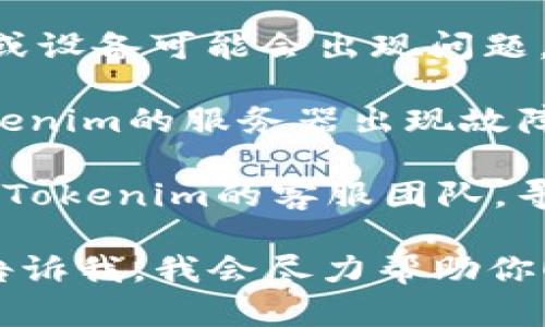 看起来你可能遇到了与Tokenim相关的网络问题。为了更好地解决这个问题，可以尝试以下步骤：

1. **检查网络连接**：确保你的网络连接正常，可以尝试访问其他网站确认是否只有Tokenim无法访问。

2. **刷新页面**：有时候，简单的页面刷新可以解决加载问题。

3. **清除浏览器缓存**：浏览器的缓存可能会导致加载问题，尝试清除缓存并重新加载Tokenim。

4. **尝试其他浏览器或设备**：有时特定的浏览器或设备可能会出现问题，尝试在不同的浏览器或设备上访问Tokenim。

5. **检查Tokenim社交媒体或官方渠道**：如果Tokenim的服务器出现故障，通常会在他们的社交媒体或官方网站上发布公告。

6. **联系客服**：如果问题持续无法解决，建议联系Tokenim的客服团队，寻求更专业的帮助。

如果你有其他具体的情况或者需要进一步的帮助，告诉我，我会尽力帮助你！