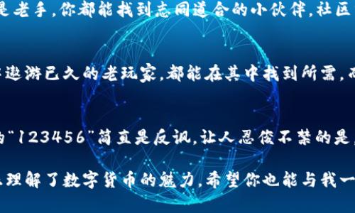 一把钥匙打开数字财富之门——探索Mini Token数字货币钱包的魅力

数字货币, Mini Token, 钱包, 加密货币/guanjianci

引言：数字钱包的魔法
在这个数字化迅速发展的时代，传统的钱包早已不再是我们存放现金和硬币的唯一地方。随着比特币、以太坊等数字货币的兴起，数字钱包应运而生，成为现代人理财的新宠。而在这个钱包的大家庭中，Mini Token数字货币钱包犹如一把钥匙，能为你打开通往数字财富的新门户。

什么是Mini Token数字货币钱包？
Mini Token是一个集成了多种功能的数字货币钱包，它不仅支持多种加密货币的存储与管理，还有着便捷的交易体验。想象一下，你手中有了一把神奇的钥匙，可以随时随地开启你自己的数字财富宝库，感受那种与传统金融完全不同的自由与乐趣。

为何选择Mini Token？
在众多钱包中，Mini Token凭什么脱颖而出呢？首先，它的界面设计极为友好，甚至连对数字货币一窍不通的“小白”用户都能轻松上手。就像是给你提供了一本《数字货币入门手册》，让你在使用过程中既不会迷失方向，也能享受探索的乐趣。

简单的注册与操作流程
在使用Mini Token之前，你只需下载应用，注册账号，设置密码，几乎可以说是“几步走”的事情。谁还没点小烦恼呢？说不定你刚开始还有些忐忑，但只需耐心跟随每个步骤，就能轻松注册。

资产管理的无缝对接
一旦进入Mini Token的世界，你会发现它的资产管理功能如同一位得力助手，帮你清楚地分类、统计所有的数字资产。你可以轻松查看每种币种的当前价值、涨跌幅等等，仿佛有个小助手在耳边提醒你“今天你的资产又增值了多少呢？”

安全性：你的财富守护者
对用户而言，钱包的安全性无疑是第一位的。Mini Token对此非常重视，采用了多重加密技术与冷存储方案，确保你的资产如同锁在保险箱中的珠宝一般安全。可以想象，心中的重担渐渐卸下，毕竟生活已经够复杂了，财富管理应当轻松愉快。

便捷的交易体验
Mini Token钱包的交易过程犹如在美食街中游走，花样繁多又各具特色。你只需几步操作，就能迅速完成交易。而且，它支持的多币种交易功能，让你的选择多样化。犹如走进了一个梦幻的市场，各种“美味”任君选择，让人直呼过瘾。

费用透明，没有隐藏成本
在传统金融世界，手续费乃至隐藏成本时常让人错愕，但在Mini Token钱包，一切都很透明。与其说这是一个数字钱包，不如称其为真诚的朋友，总是把真实的成本告诉你。再不用担心会被“宰一刀”，不能不说，这种体验是多么的愉快。

社区支持与互动
选择Mini Token，你不仅是在选择一个钱包，还加入了一个活跃的社区。这里汇聚了来自五湖四海的投资者，无论是新手还是老手，你都能找到志同道合的小伙伴。社区分享不仅让你增长知识，更是让你在投资的路上不再孤单。像极了一个大家庭，分享着成功与挑战。

总结：开启你的数字财富之旅
总而言之，Mini Token数字货币钱包是一把打开数字财富之门的钥匙。无论你是刚入门的投资新手，还是在数字货币海洋中遨游已久的老玩家，都能在其中找到所需。而随着数字货币日益成为未来金融的核心组成部分，拥有一个像Mini Token这样灵活、易用且安全的钱包，绝对是明智之举。

后记：幽默小插曲
在探索数字货币的过程中，你可能会遭遇一些“小插曲”。例如，有一次我因忘记密码而重置钱包，结果发现我的密码本中写的“123456”简直是反讽。让人忍俊不禁的是，此时的我才明白，设计一个密码为何会如此复杂。希望大家在使用Mini Token的同时，能多一些这样的欢乐时刻。

通过这趟探索之旅，我所体验到的Mini Token数字货币钱包，不仅为我带来了财富的管理，也让我在轻松愉快的氛围中真正理解了数字货币的魅力。希望你也能与我一同，开启这段属于你的数字财富之旅！