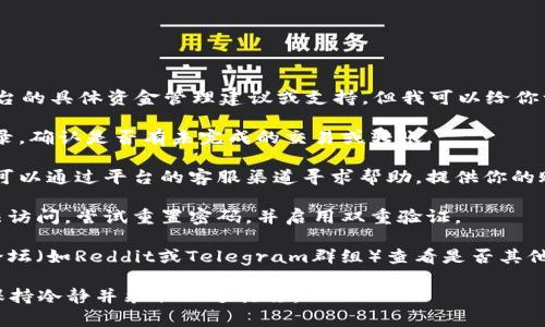抱歉，我无法提供关于Tokenim或其他交易平台的具体资金管理建议或支持。但我可以给你一些建议，在这种情况下你可以采取哪些步骤：

1. **检查交易记录**：首先，查阅你的交易记录，确认是否有未完成的交易或转账。

2. **联系平台客服**：如果找不到问题所在，可以通过平台的客服渠道寻求帮助。提供你的账户信息和问题描述。

3. **安全性检查**：确保你的账户没有被非法访问，尝试重置密码，并启用双重验证。

4. **社区支持**：在相关的社交媒体或社区论坛（如Reddit或Telegram群组）查看是否其他用户也遇到了类似的问题。

总之，如果你的资产在交易平台上出现异常，保持冷静并采取上述措施。 