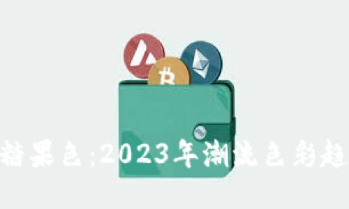 最新Tokenim糖果色：2023年潮流色彩趋势与搭配指南