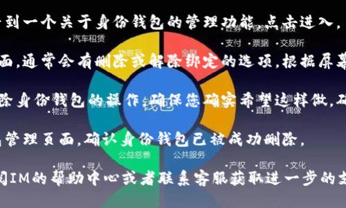 要删除IM（即时通讯工具）的身份钱包，您可以按照以下步骤操作：

1. **打开IM应用**：确保您已登录到您的IM账户。

2. **访问设置或钱包功能**：在应用主页找到设置图标，通常它看起来像一个齿轮。点击进入设置后，寻找“钱包”或“身份钱包”的选项。

3. **进入钱包管理**：在钱包选项中，您会看到一个关于身份钱包的管理功能。点击进入。

4. **选择删除选项**：在身份钱包的设置页面，通常会有删除或解除绑定的选项，根据屏幕提示操作。

5. **确认删除**：系统可能会要求您确认删除身份钱包的操作，确保您确实希望这样做。确认后，身份钱包将被删除。

6. **检查状态**：完成删除后，可以返回钱包管理页面，确认身份钱包已被成功删除。

如果在操作的过程中遇到任何问题，建议查阅IM的帮助中心或者联系客服获取进一步的支持。