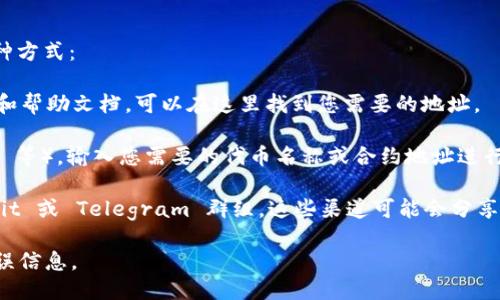 如果您想查询 TokenIM 地址或与 TokenIM 相关的信息，可以使用以下几种方式：

1. **TokenIM 官网**：访问 TokenIM 的官方网站，通常会提供相关的支持和帮助文档，可以在这里找到您需要的地址。

2. **区块链浏览器**：使用合适的区块链浏览器（例如 Etherscan、BscScan 等），输入您需要的代币名称或合约地址进行查询。这些浏览器提供与代币相关的详细信息，包括交易记录、持有者地址等。

3. **社交媒体和社区**：访问 TokenIM 的社交媒体账号，如 Twitter、Reddit 或 Telegram 群组，这些渠道可能会分享最新的地址和更新。

请确保您获取的信息来自官方或可信任的渠道，以避免任何潜在的欺诈或错误信息。