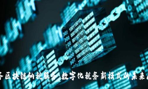 :
税务区块链纳税服务：数字化税务新模式的未来展望