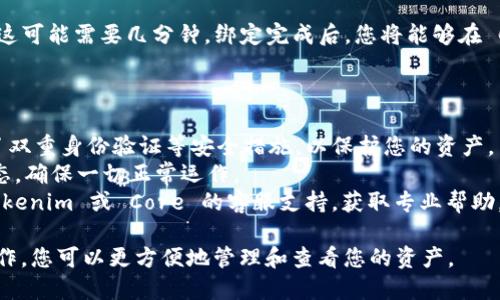 要绑定 Tokenim 与 Core，需要遵循一些具体的步骤。下面是一个简单的指南，帮助您完成这一过程：

### 绑定 Tokenim 与 Core 的步骤

1. **获取 Tokenim 钱包地址**
   - 首先，您需要拥有一个有效的 Tokenim 钱包。您可以通过安装 Tokenim 应用并创建钱包账户来做到这一点。确保妥善保管您的助记词或私钥，以确保您的资产安全。

2. **注册 Core 账户**
   - 如果您还没有 Core 账户，您需要访问 Core 官方网站并进行注册。注册时请确保您使用一个安全且有效的电子邮件地址，必要时进行身份验证。

3. **访问绑定设置**
   - 登录 Core 账户后，寻找“账户设置”或者“钱包绑定”的选项。这通常在用户资料或设置菜单中。

4. **输入 Tokenim 钱包地址**
   - 找到绑定钱包的选项后，系统会要求您输入 Tokenim 钱包地址。请务必检查并确认地址的准确性，以免造成资金损失。

5. **确认绑定**
   - 在输入完 Tokenim 钱包地址后，您可能需要进行验证码验证或邮箱确认。请按照系统提示完成这些步骤。

6. **完成绑定**
   - 一旦您确认并提交了所有信息，系统会自动处理绑定请求，这可能需要几分钟。绑定完成后，您将能够在 Core 平台上查看与 Tokenim 钱包相关的所有交易和余额信息。

### 绑定后的注意事项

- **安全性**: 确保您的 Tokenim 钱包和 Core 账户都启用了双重身份验证等安全措施，以保护您的资产。
- **定期检查**: 绑定完成后，建议定期检查您的钱包和账户状态，确保一切正常运作。
- **官方支持**: 若您在操作过程中遇到问题，建议及时联系 Tokenim 或 Core 的客服支持，获取专业帮助。

这样您就可以顺利地将 Tokenim 绑定到 Core 平台。通过此操作，您可以更方便地管理和查看您的资产。